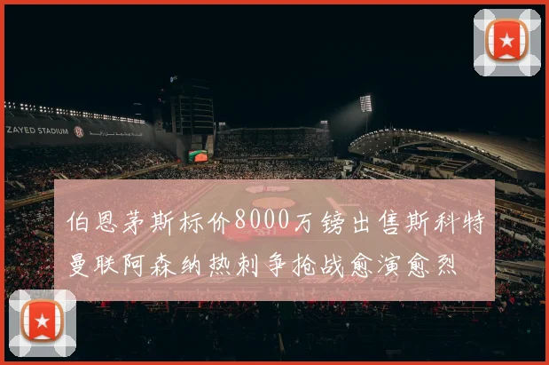 伯恩茅斯标价8000万镑出售斯科特曼联阿森纳热刺争抢战愈演愈烈
