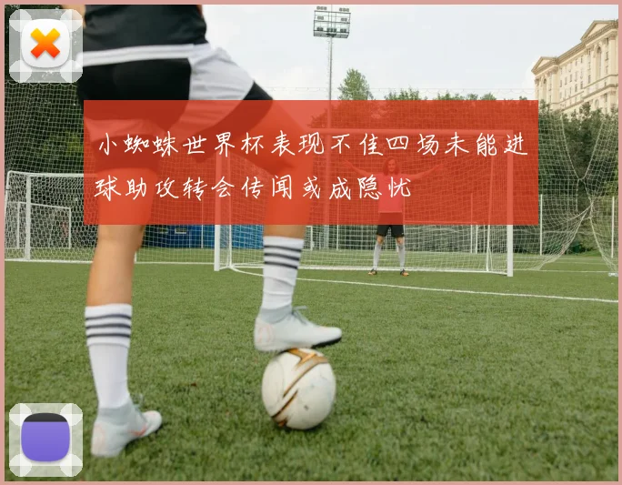 小蜘蛛世界杯表现不佳四场未能进球助攻转会传闻或成隐忧