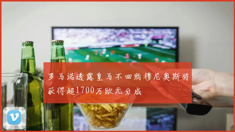罗马诺透露皇马不回购穆尼奥斯将获得超1700万欧元分成