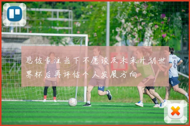 恩佐专注当下不愿谈及未来计划世界杯后再评估个人发展方向