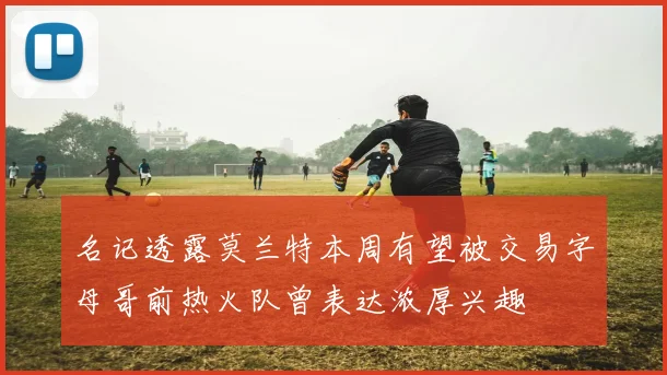 名记透露莫兰特本周有望被交易字母哥前热火队曾表达浓厚兴趣