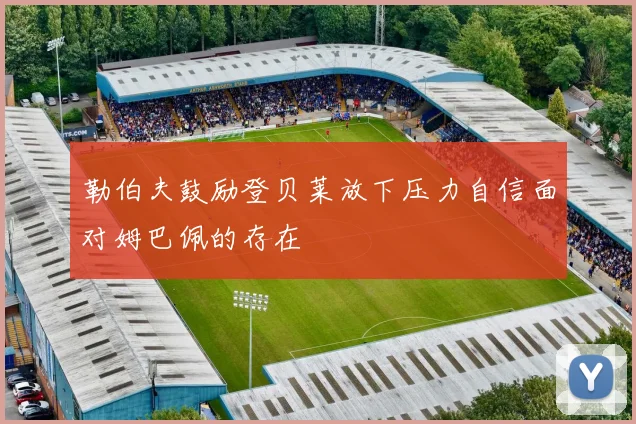 勒伯夫鼓励登贝莱放下压力自信面对姆巴佩的存在