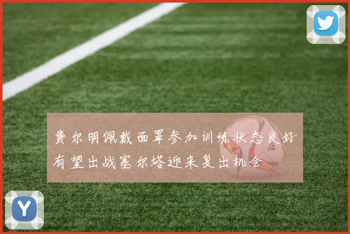 费尔明佩戴面罩参加训练状态良好有望出战塞尔塔迎来复出机会