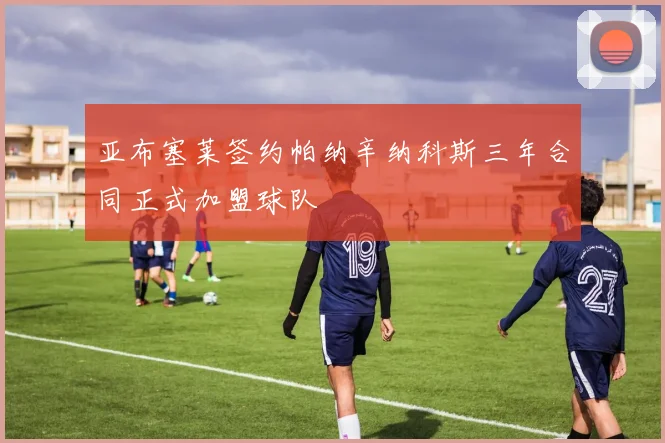亚布塞莱签约帕纳辛纳科斯三年合同正式加盟球队