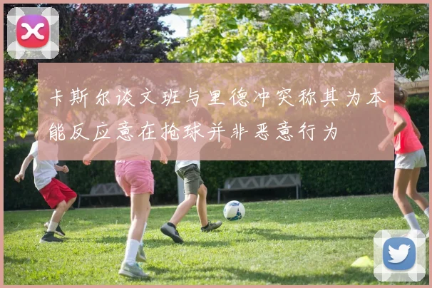 卡斯尔谈文班与里德冲突称其为本能反应意在抢球并非恶意行为