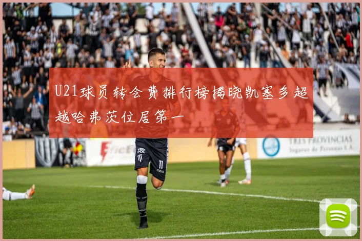 U21球员转会费排行榜揭晓凯塞多超越哈弗茨位居第一
