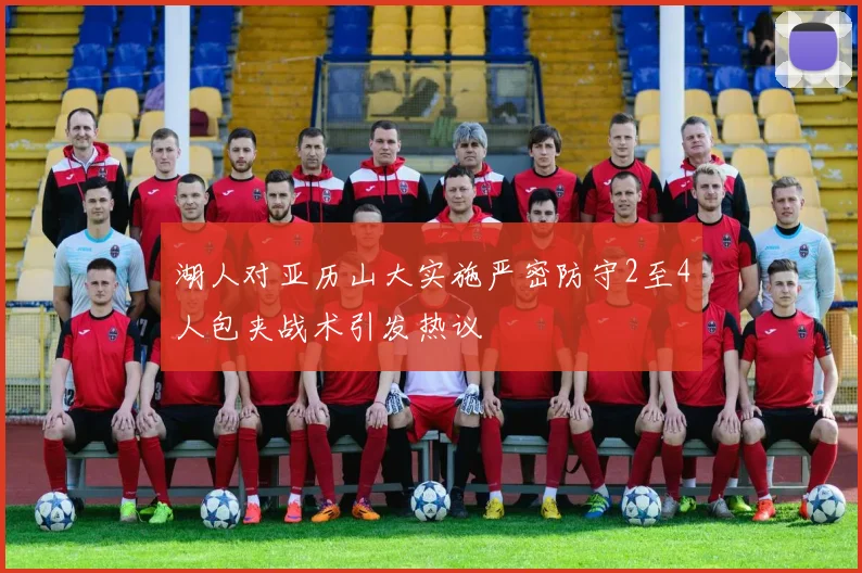 湖人对亚历山大实施严密防守2至4人包夹战术引发热议
