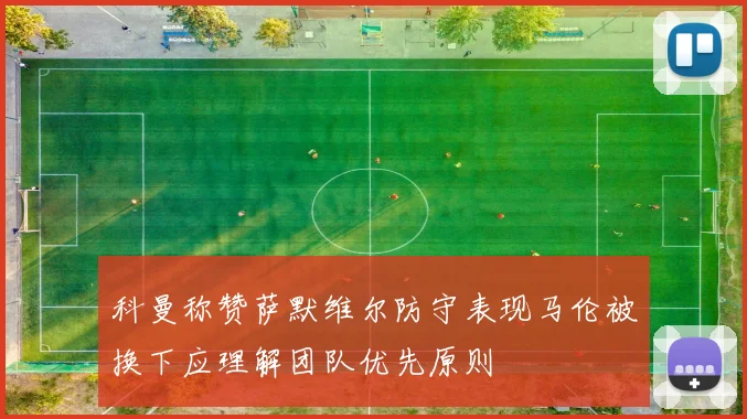 科曼称赞萨默维尔防守表现马伦被换下应理解团队优先原则