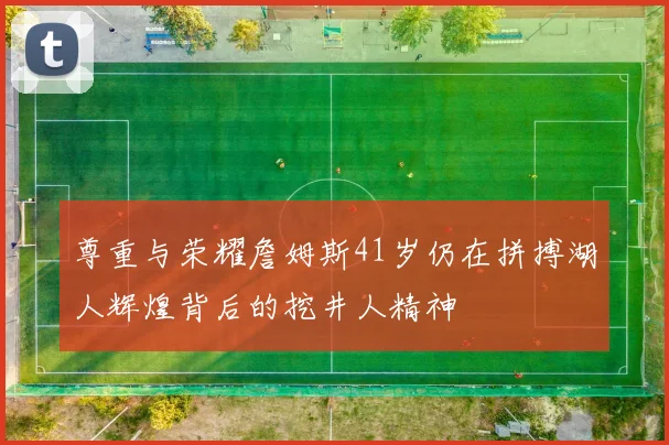 尊重与荣耀詹姆斯41岁仍在拼搏湖人辉煌背后的挖井人精神