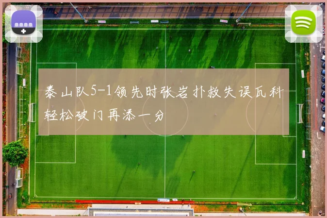 泰山队5-1领先时张岩扑救失误瓦科轻松破门再添一分