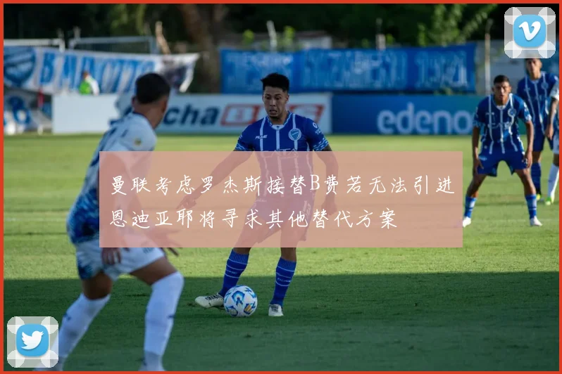 曼联考虑罗杰斯接替B费若无法引进恩迪亚耶将寻求其他替代方案