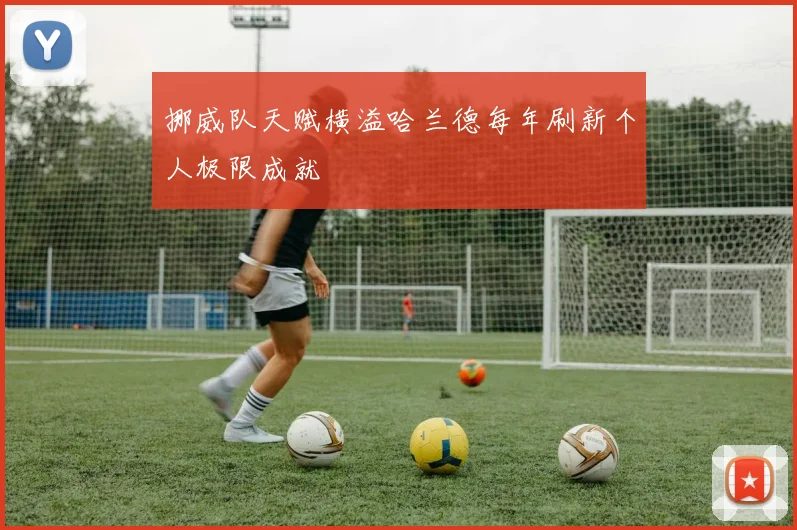 挪威队天赋横溢哈兰德每年刷新个人极限成就