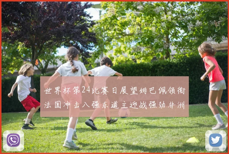 世界杯第24比赛日展望姆巴佩领衔法国冲击八强东道主迎战强劲非洲对手