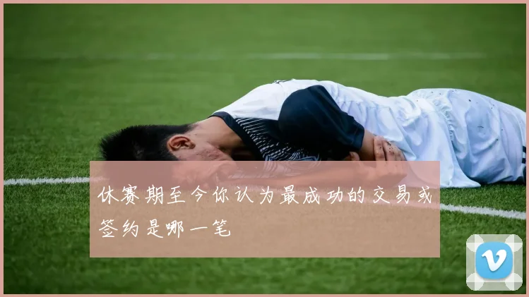 休赛期至今你认为最成功的交易或签约是哪一笔