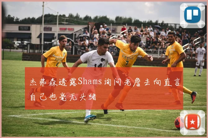 杰弗森透露Shams询问老詹去向直言自己也毫无头绪