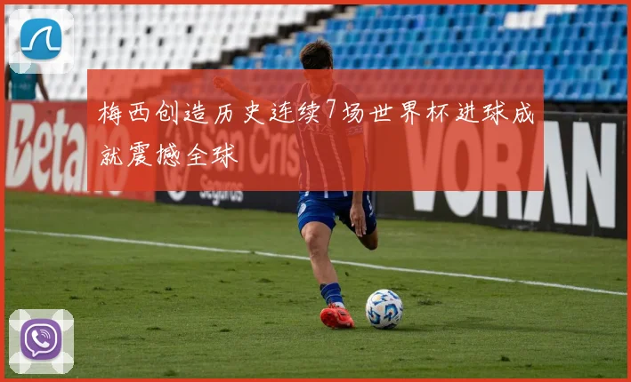 梅西创造历史连续7场世界杯进球成就震撼全球