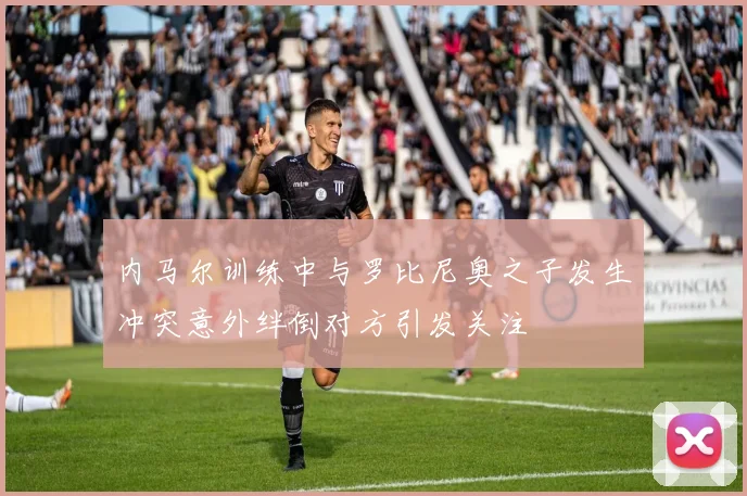内马尔训练中与罗比尼奥之子发生冲突意外绊倒对方引发关注