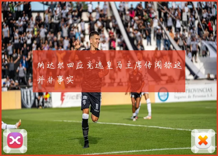 纳达尔回应竞选皇马主席传闻称这并非事实