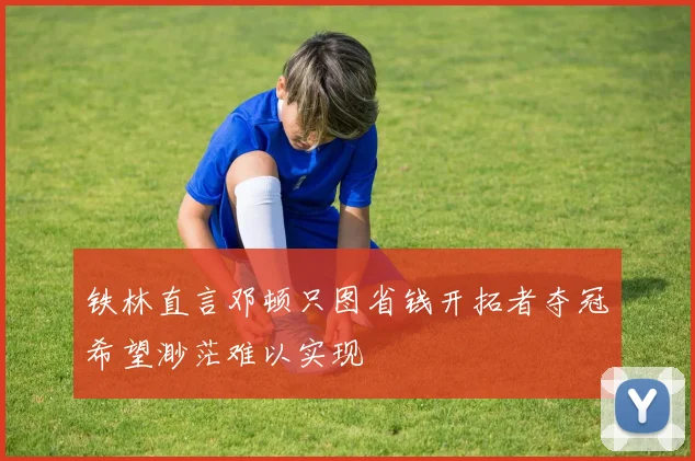 铁林直言邓顿只图省钱开拓者夺冠希望渺茫难以实现