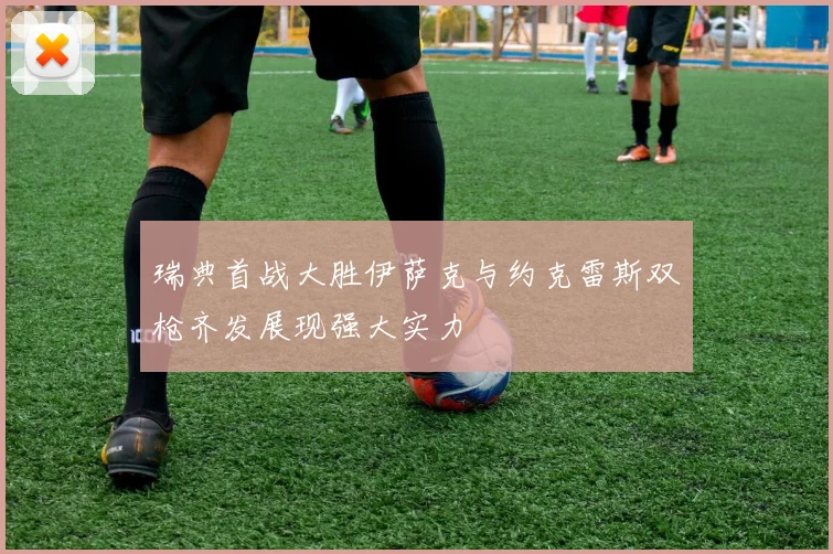 瑞典首战大胜伊萨克与约克雷斯双枪齐发展现强大实力