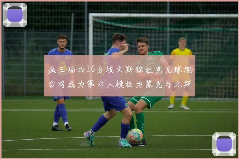 疯三场均16分埃文斯称杜克无球炮台将成为第六人模板为蒙克与比斯利