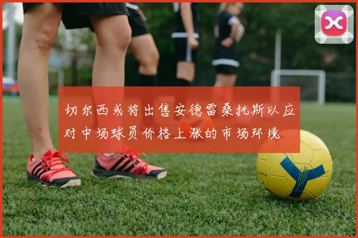 切尔西或将出售安德雷桑托斯以应对中场球员价格上涨的市场环境