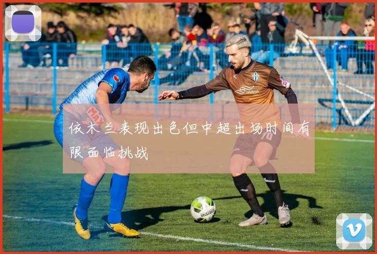 依木兰表现出色但中超出场时间有限面临挑战