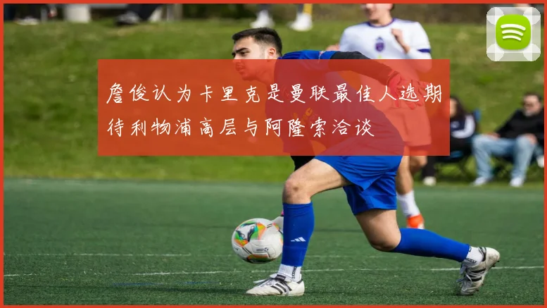 詹俊认为卡里克是曼联最佳人选期待利物浦高层与阿隆索洽谈