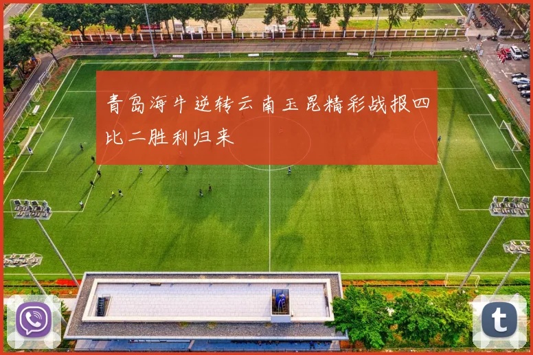 青岛海牛逆转云南玉昆精彩战报四比二胜利归来