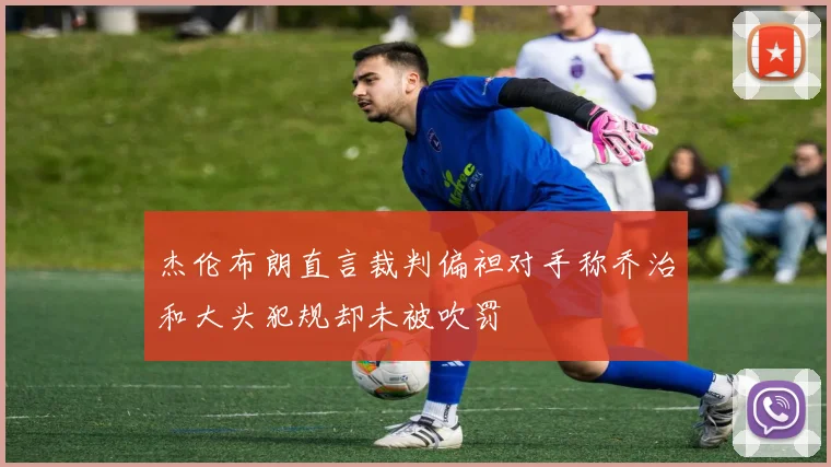 杰伦布朗直言裁判偏袒对手称乔治和大头犯规却未被吹罚
