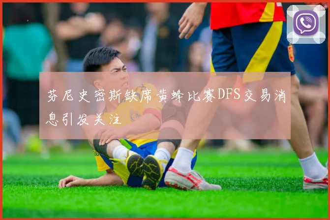 芬尼史密斯缺席黄蜂比赛DFS交易消息引发关注