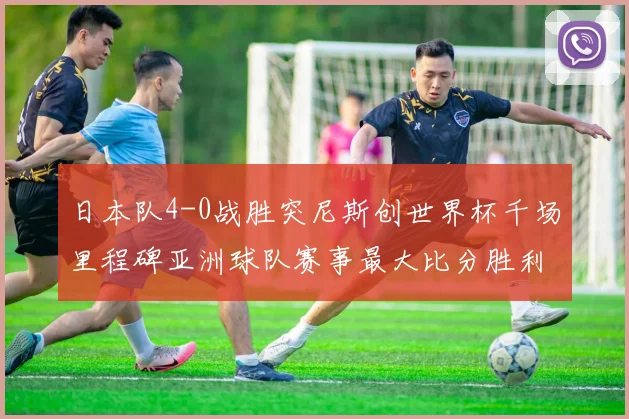 日本队4-0战胜突尼斯创世界杯千场里程碑亚洲球队赛事最大比分胜利