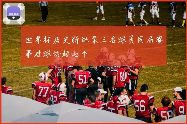 世界杯历史新纪录三名球员同届赛事进球均超七个