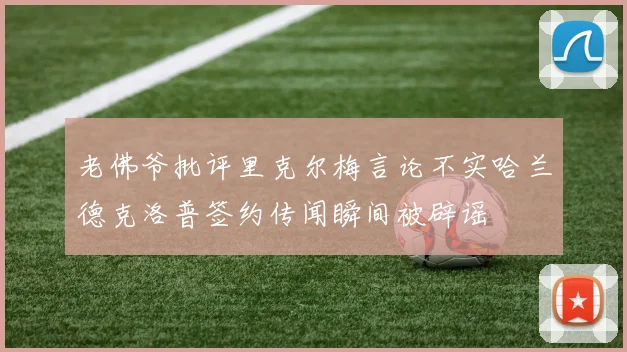 老佛爷批评里克尔梅言论不实哈兰德克洛普签约传闻瞬间被辟谣