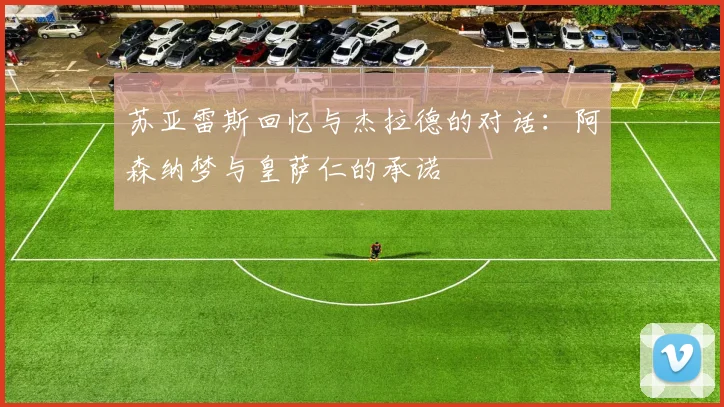 苏亚雷斯回忆与杰拉德的对话:阿森纳梦与皇萨仁的承诺
