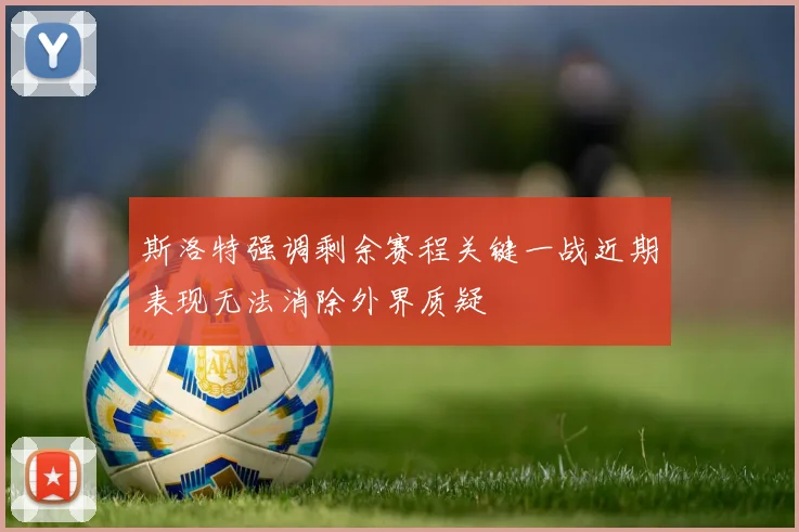 斯洛特强调剩余赛程关键一战近期表现无法消除外界质疑