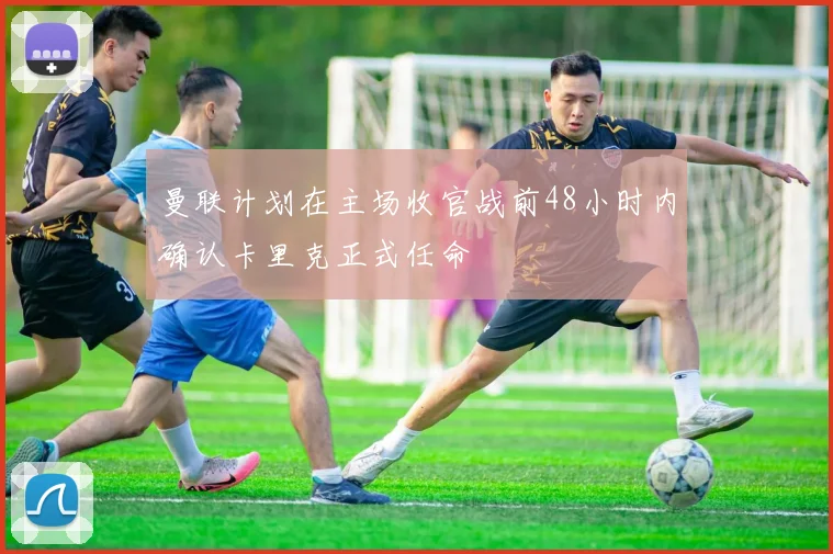 曼联计划在主场收官战前48小时内确认卡里克正式任命